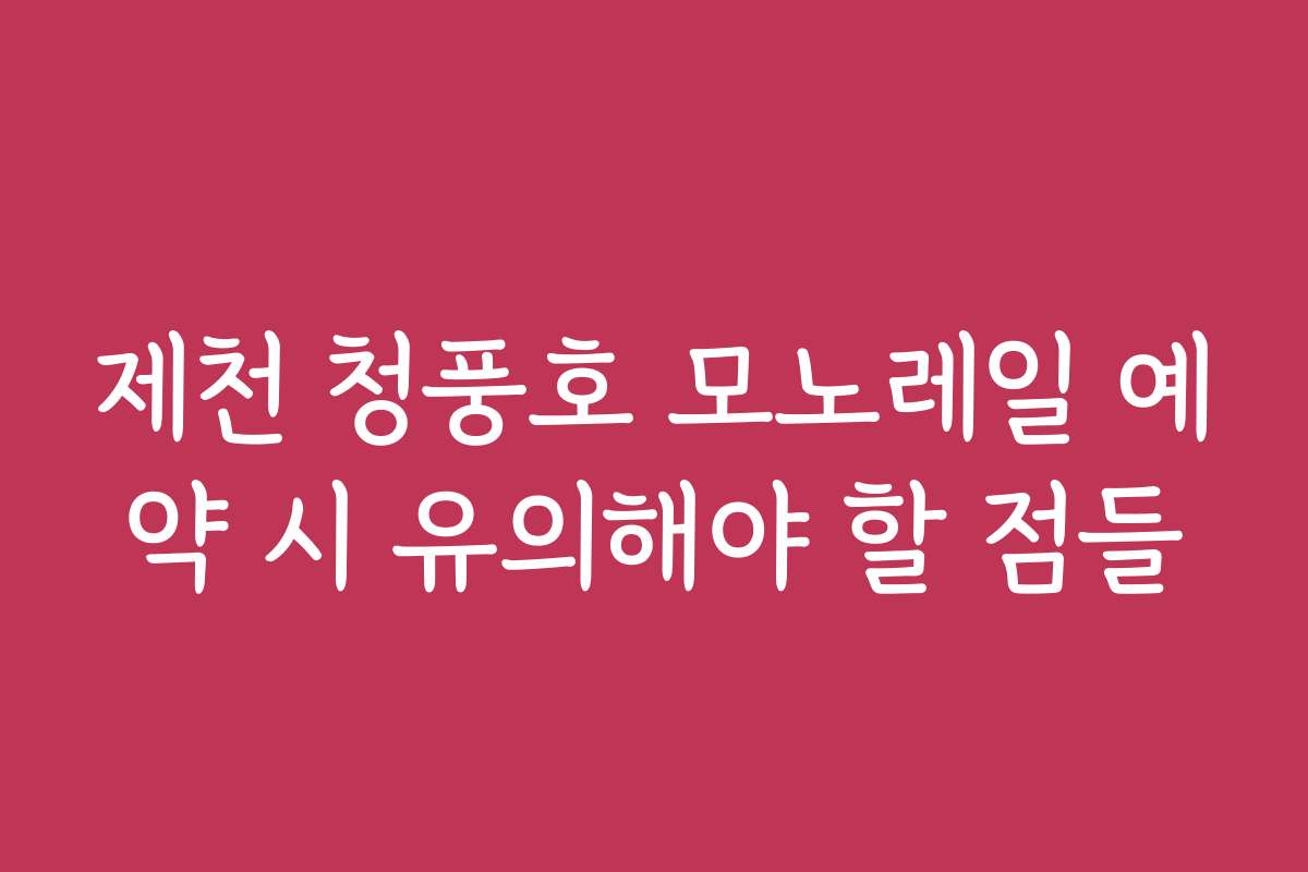 제천 청풍호 모노레일 예약 시 유의해야 할 점들