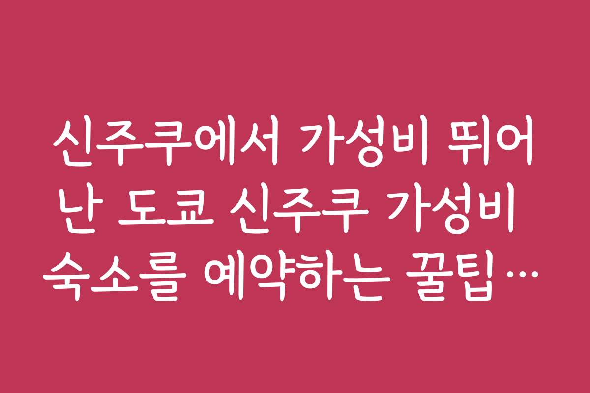 신주쿠에서 가성비 뛰어난 도쿄 신주쿠 가성비 숙소를 예약하는 꿀팁과 활용법