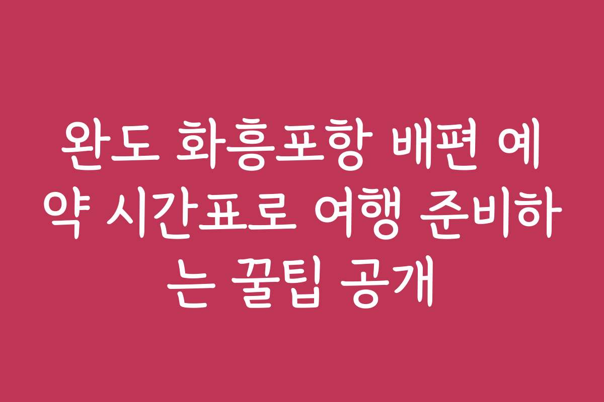완도 화흥포항 배편 예약 시간표로 여행 준비하는 꿀팁 공개