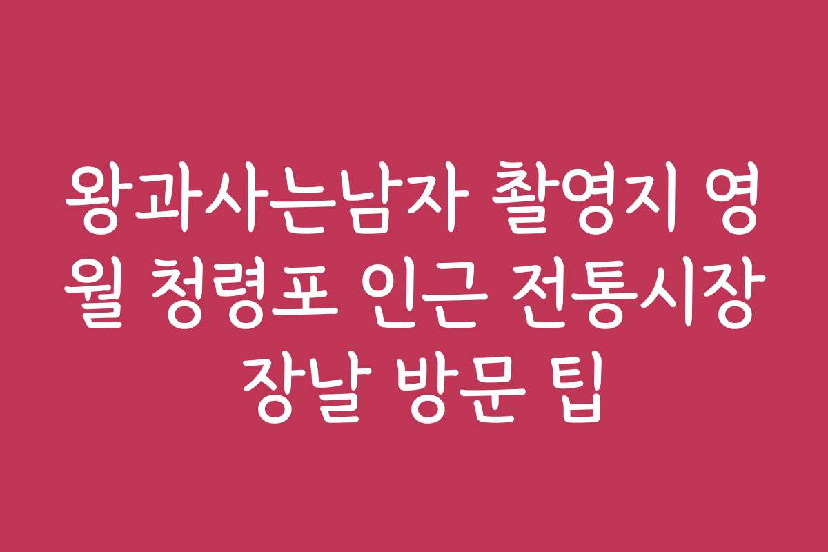 왕과사는남자 촬영지 영월 청령포 인근 전통시장 장날 방문 팁