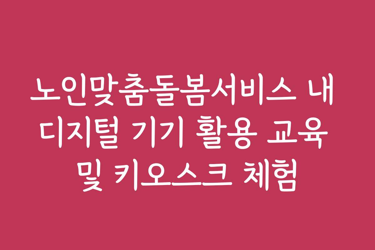 노인맞춤돌봄서비스 내 디지털 기기 활용 교육 및 키오스크 체험