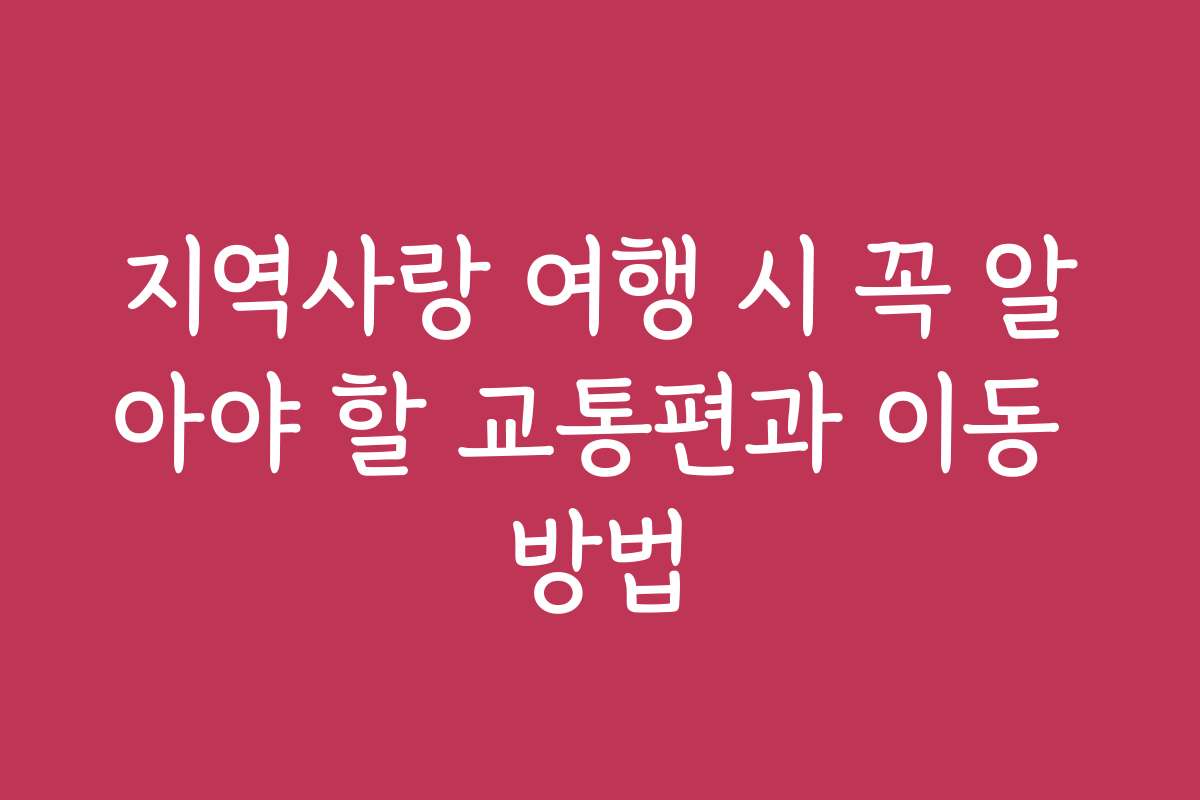 지역사랑 여행 시 꼭 알아야 할 교통편과 이동 방법