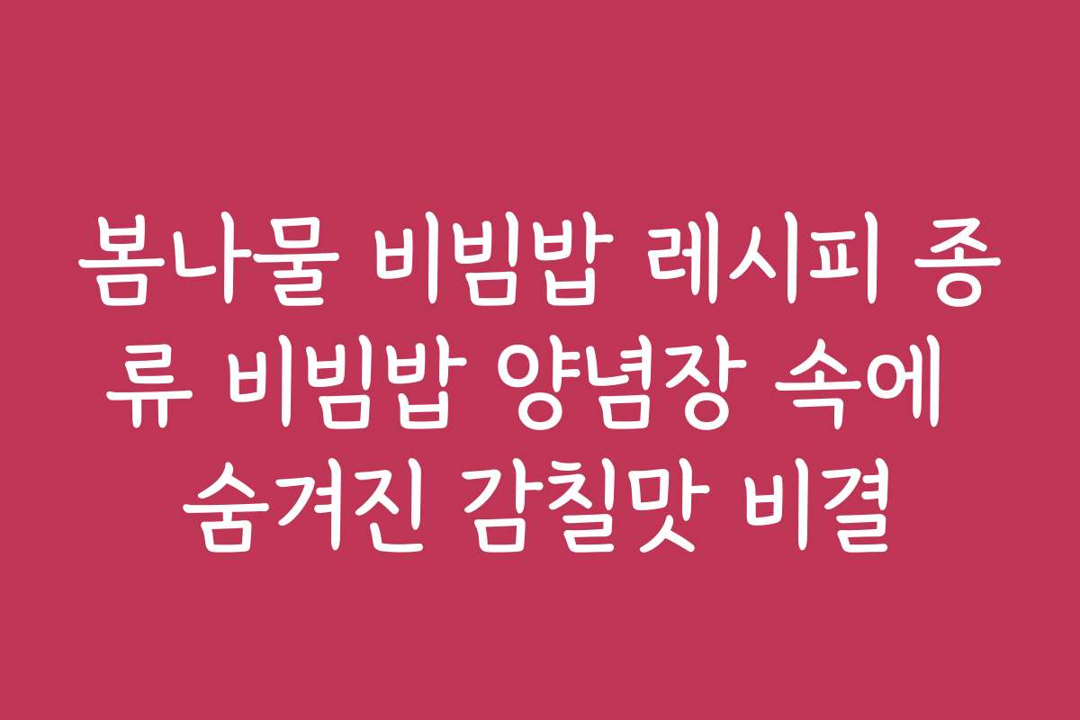 봄나물 비빔밥 레시피 종류 비빔밥 양념장 속에 숨겨진 감칠맛 비결