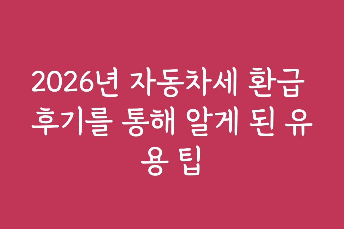 2026년 자동차세 환급 후기를 통해 알게 된 유용 팁