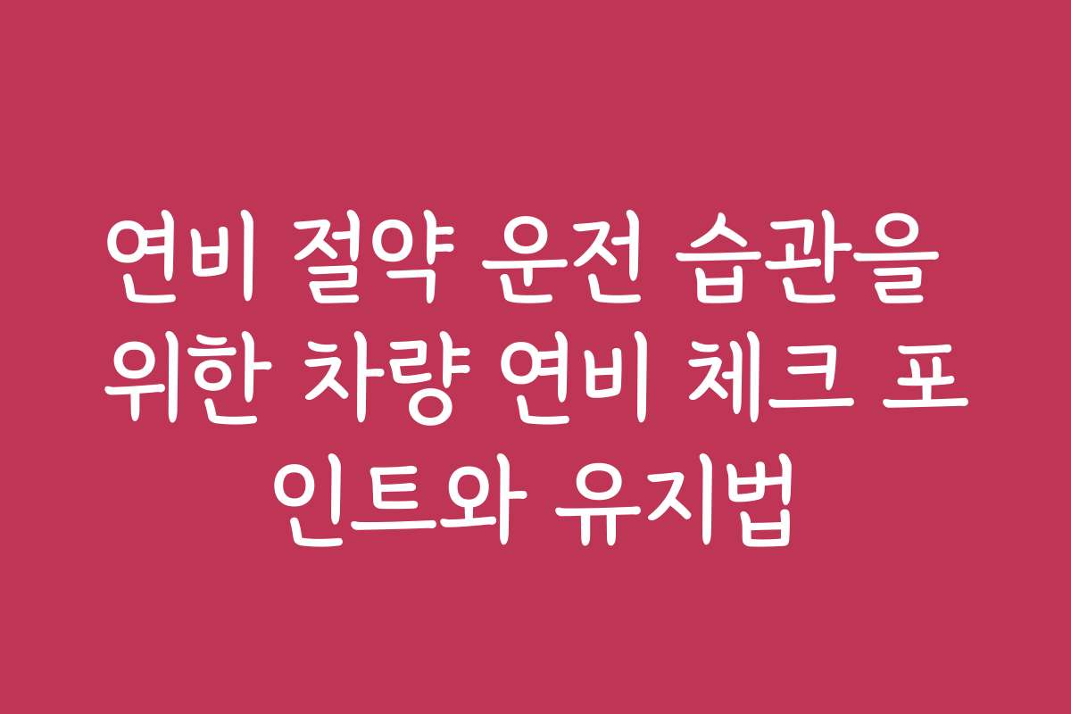 연비 절약 운전 습관을 위한 차량 연비 체크 포인트와 유지법