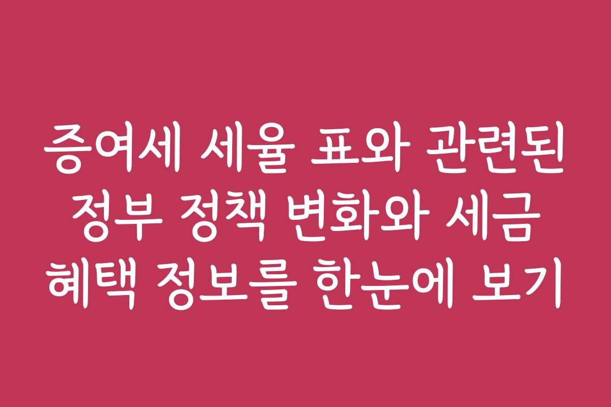 증여세 세율 표와 관련된 정부 정책 변화와 세금 혜택 정보를 한눈에 보기