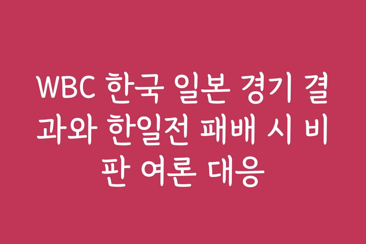 WBC 한국 일본 경기 결과와 한일전 패배 시 비판 여론 대응