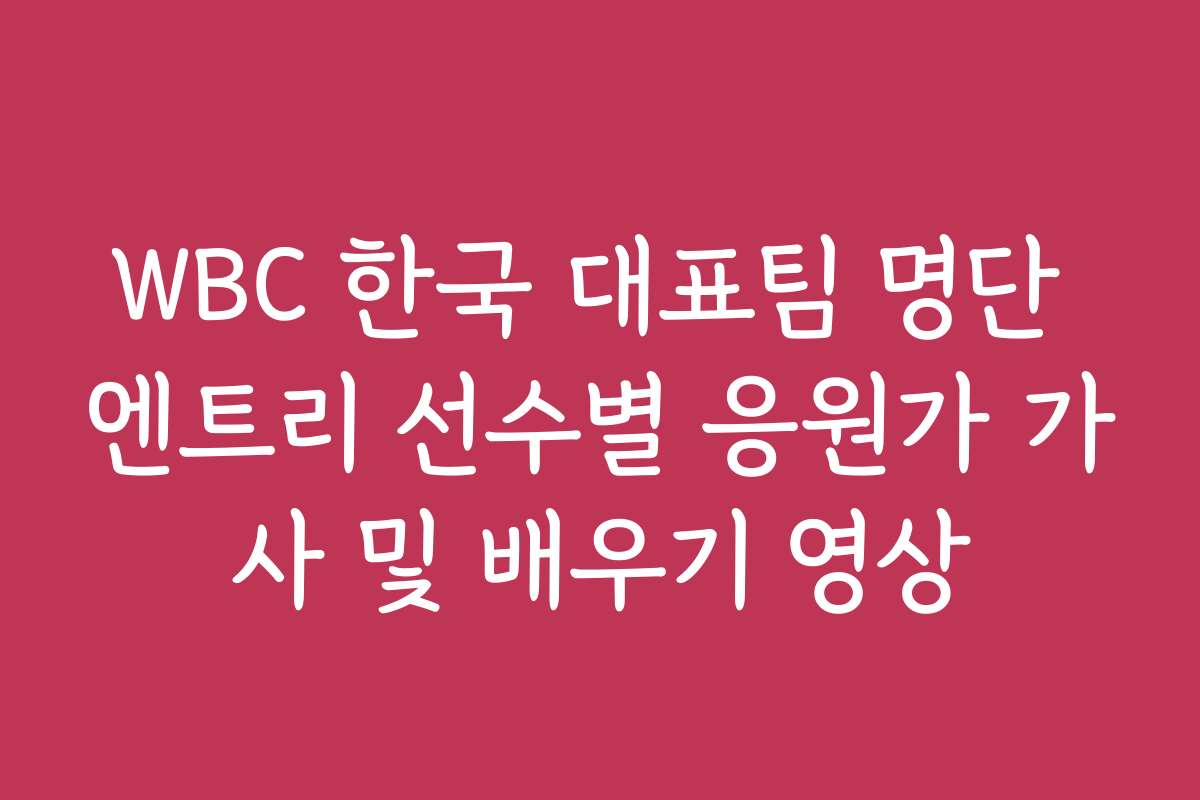 WBC 한국 대표팀 명단 엔트리 선수별 응원가 가사 및 배우기 영상