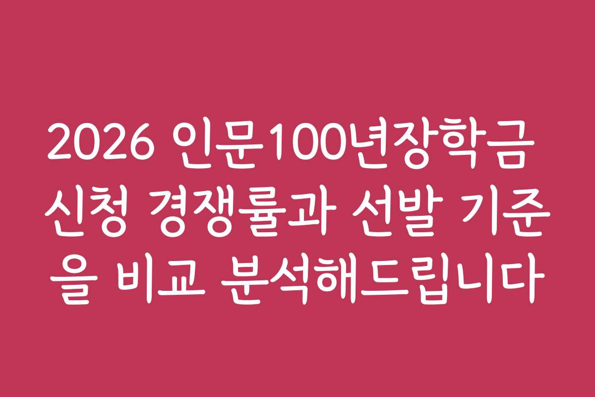 2026 인문100년장학금 신청 경쟁률과 선발 기준을 비교 분석해드립니다