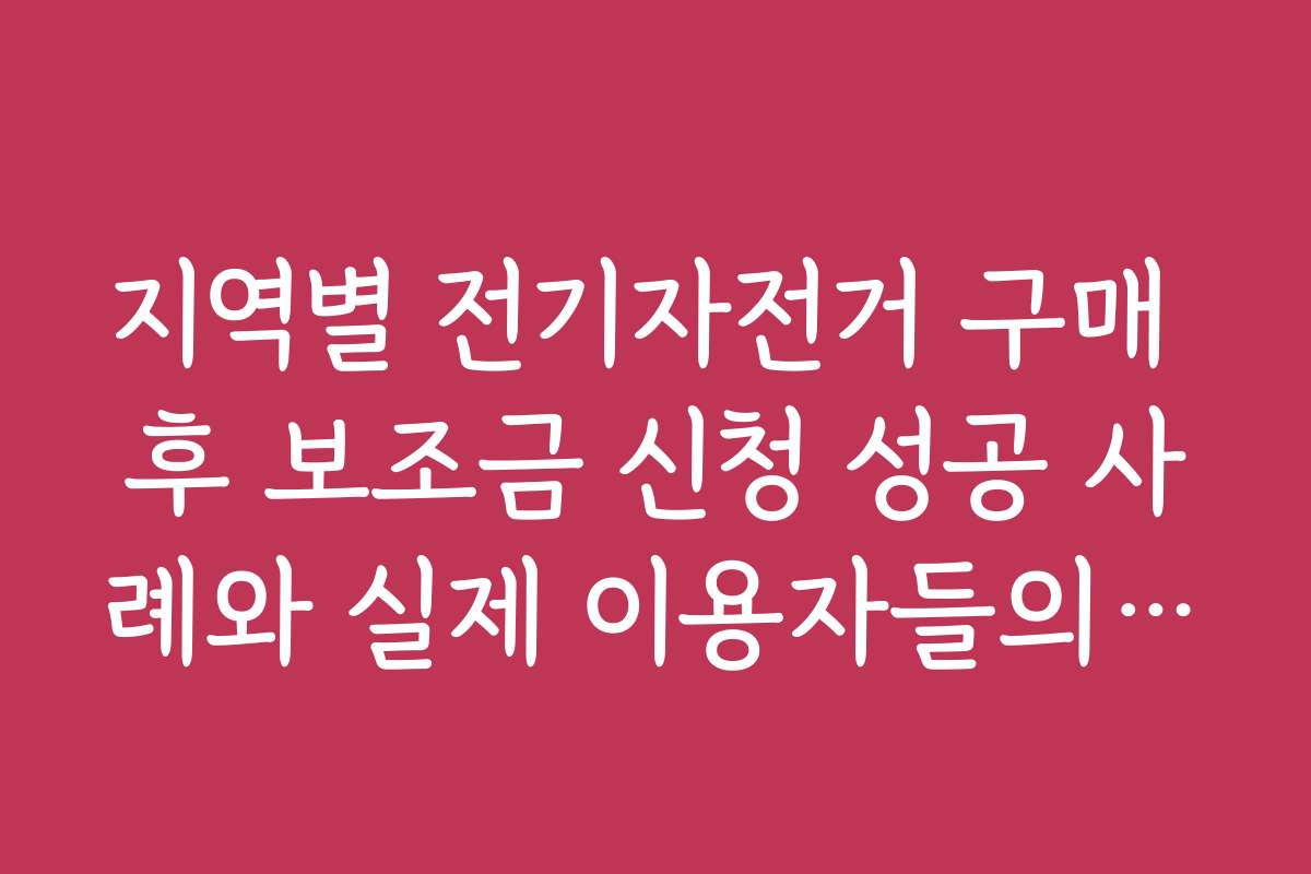 지역별 전기자전거 구매 후 보조금 신청 성공 사례와 실제 이용자들의 생생한 이야기들을 모아봤어요