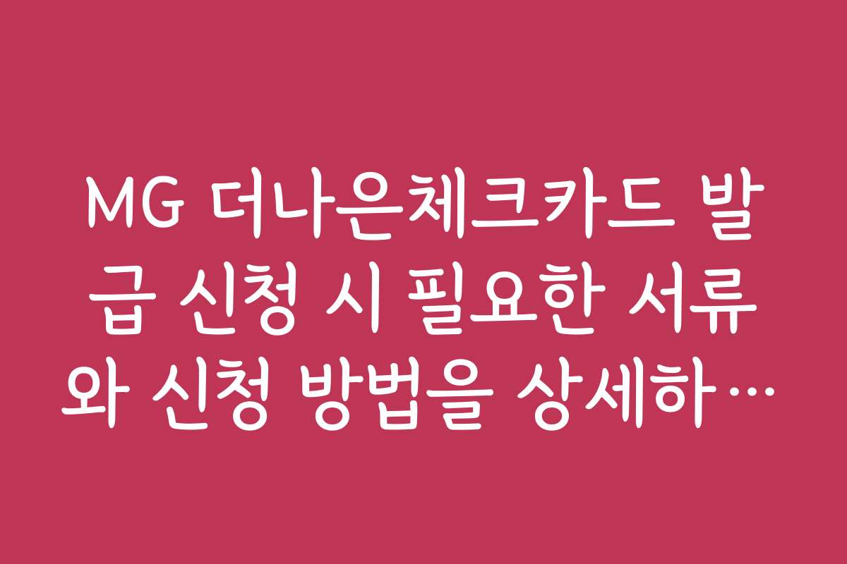 MG 더나은체크카드 발급 신청 시 필요한 서류와 신청 방법을 상세하게 안내합니다