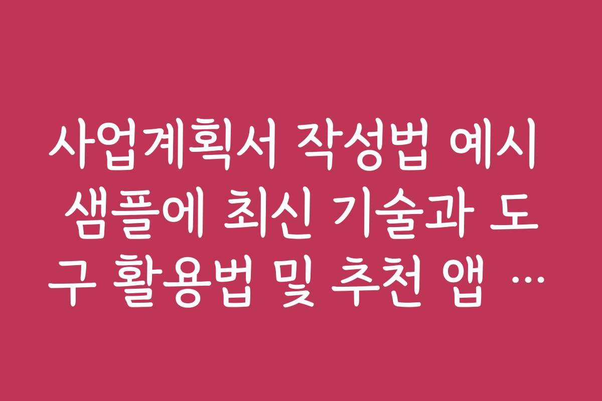 사업계획서 작성법 예시 샘플에 최신 기술과 도구 활용법 및 추천 앱 소개를 드립니다