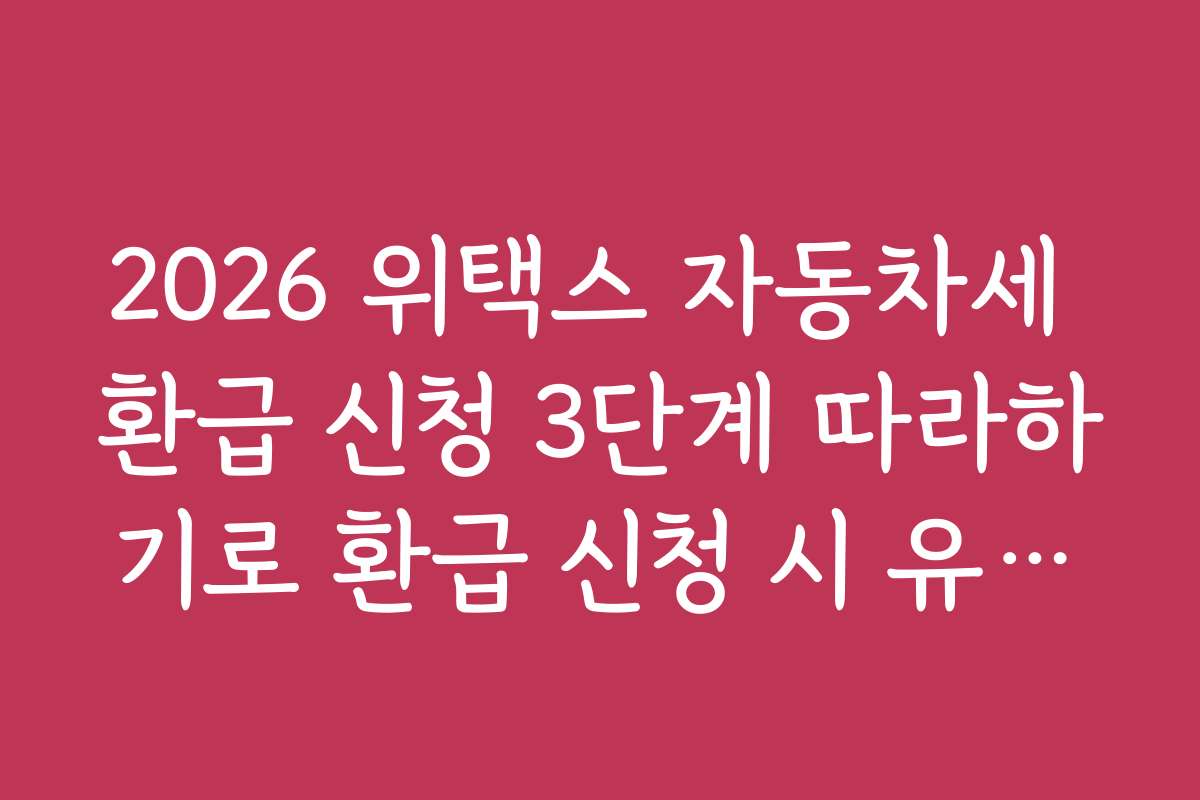 2026 위택스 자동차세 환급 신청 3단계 따라하기로 환급 신청 시 유의해야 할 세금 관련 법령 정보를 알려드립니다