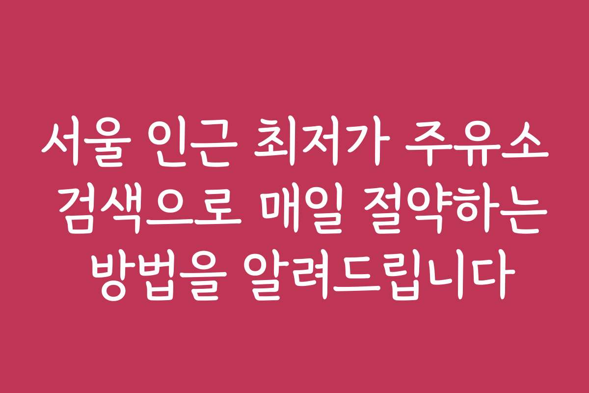 서울 인근 최저가 주유소 검색으로 매일 절약하는 방법을 알려드립니다