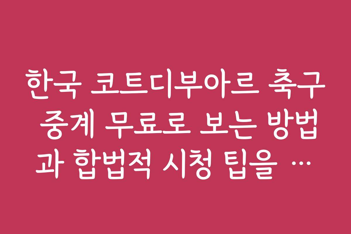 한국 코트디부아르 축구 중계 무료로 보는 방법과 합법적 시청 팁을 알려드려요