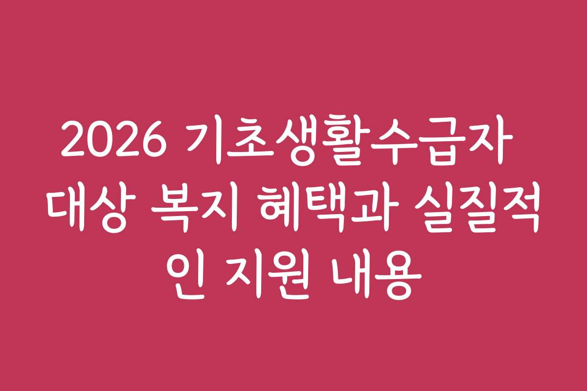 2026 기초생활수급자 대상 복지 혜택과 실질적인 지원 내용