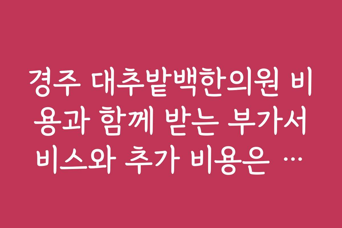 경주 대추밭백한의원 비용과 함께 받는 부가서비스와 추가 비용은 어떤 게 있나요