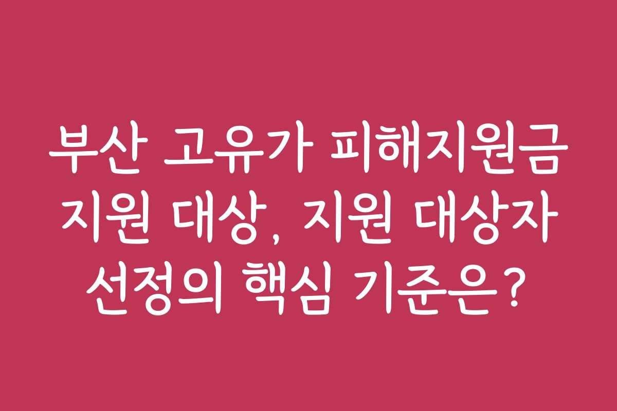 부산 고유가 피해지원금 지원 대상, 지원 대상자 선정의 핵심 기준은?