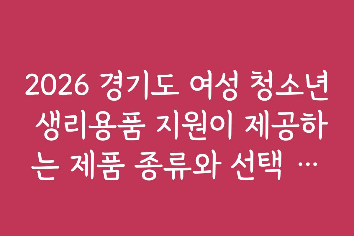 2026 경기도 여성 청소년 생리용품 지원이 제공하는 제품 종류와 선택 기준은 무엇인가요