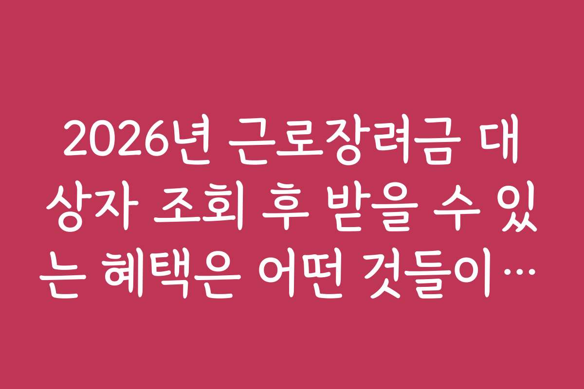 2026년 근로장려금 대상자 조회 후 받을 수 있는 혜택은 어떤 것들이 있나요?