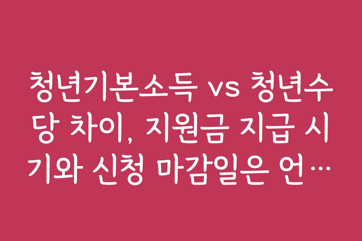 청년기본소득 vs 청년수당 차이, 지원금 지급 시기와 신청 마감일은 언제인가요?