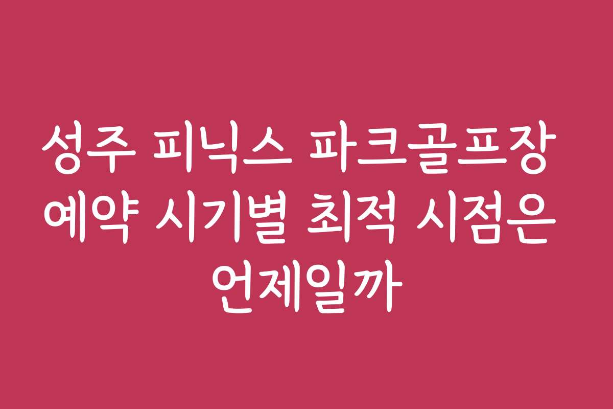 성주 피닉스 파크골프장 예약 시기별 최적 시점은 언제일까