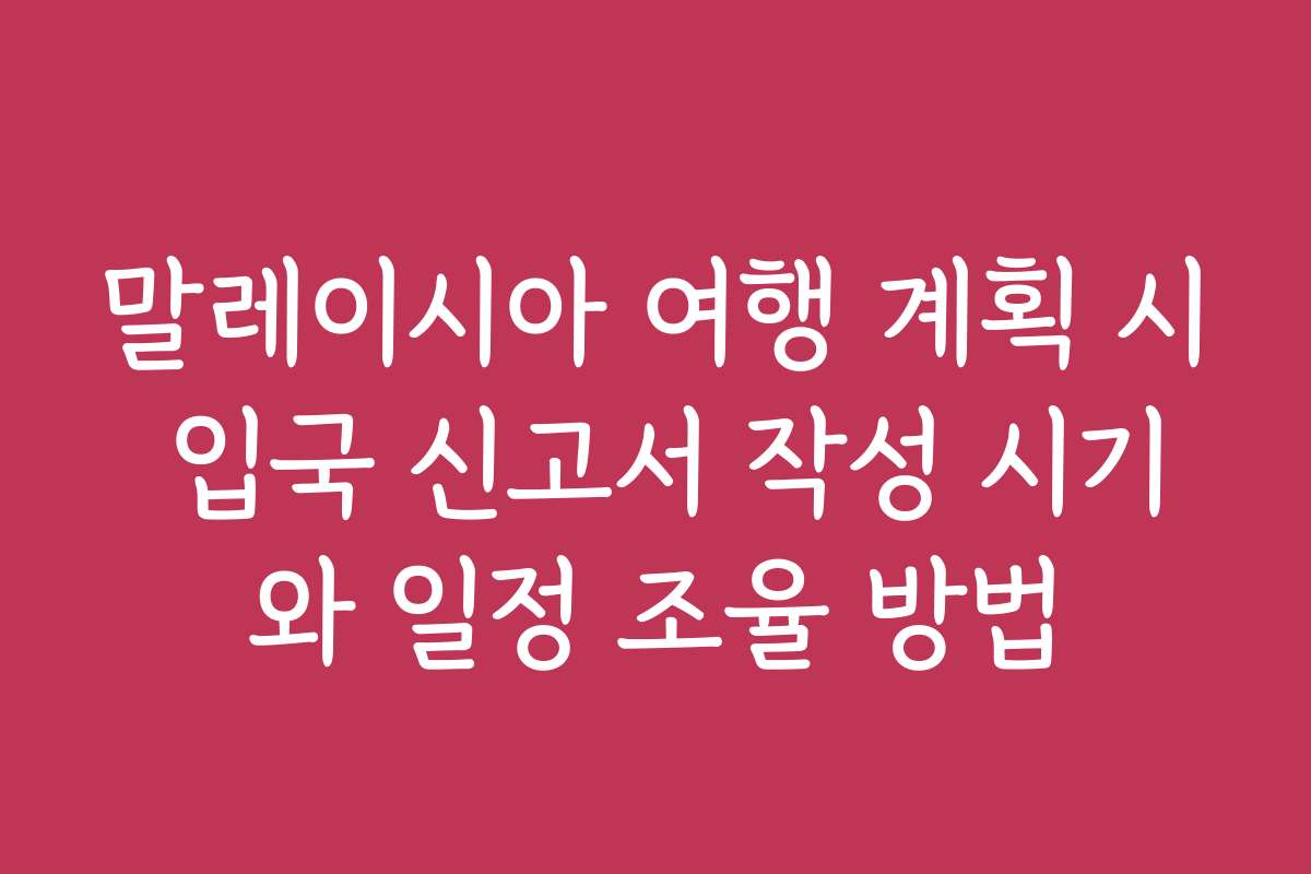 말레이시아 여행 계획 시 입국 신고서 작성 시기와 일정 조율 방법