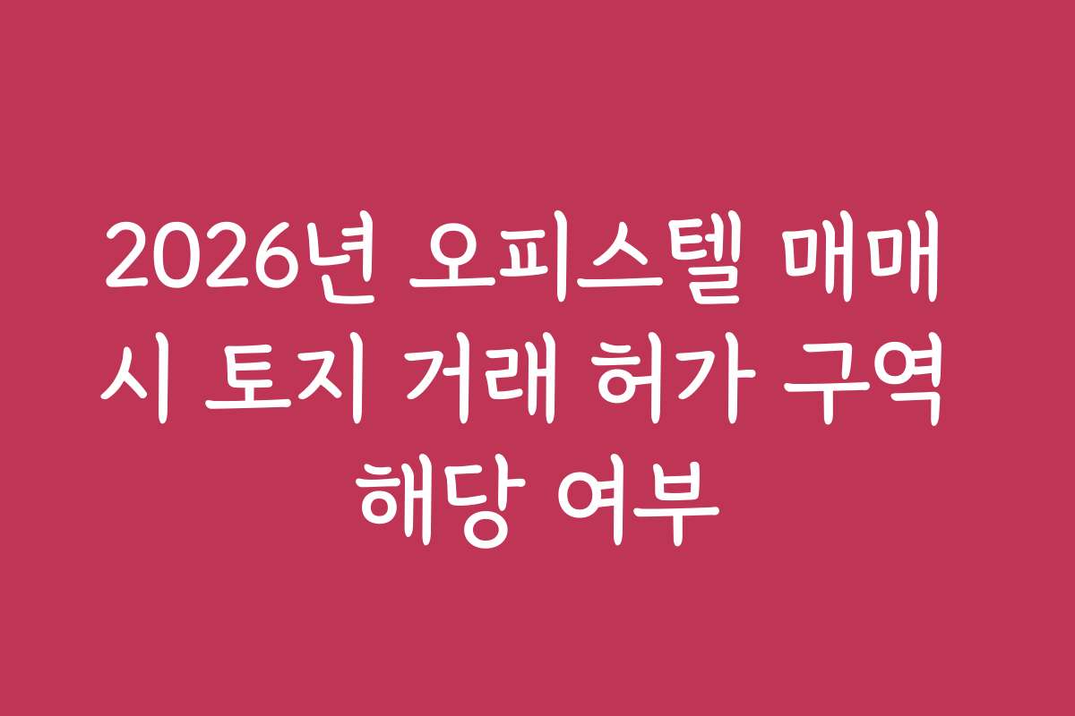 2026년 오피스텔 매매 시 토지 거래 허가 구역 해당 여부
