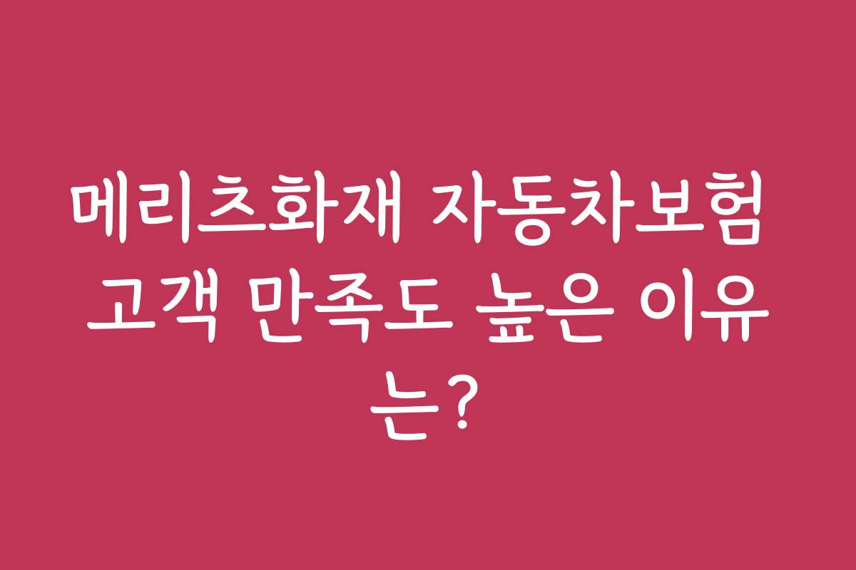 메리츠화재 자동차보험 고객 만족도 높은 이유는?