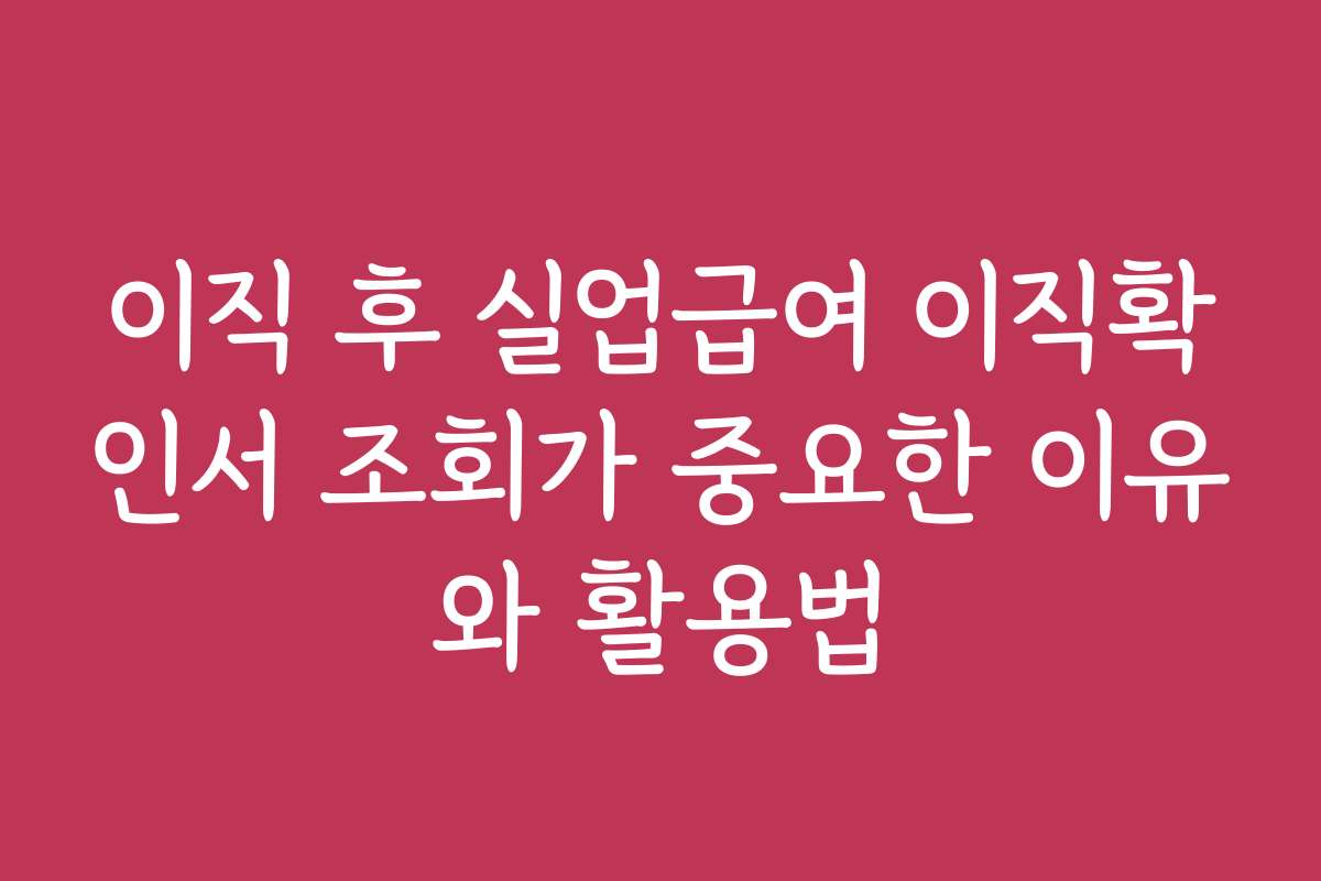 이직 후 실업급여 이직확인서 조회가 중요한 이유와 활용법