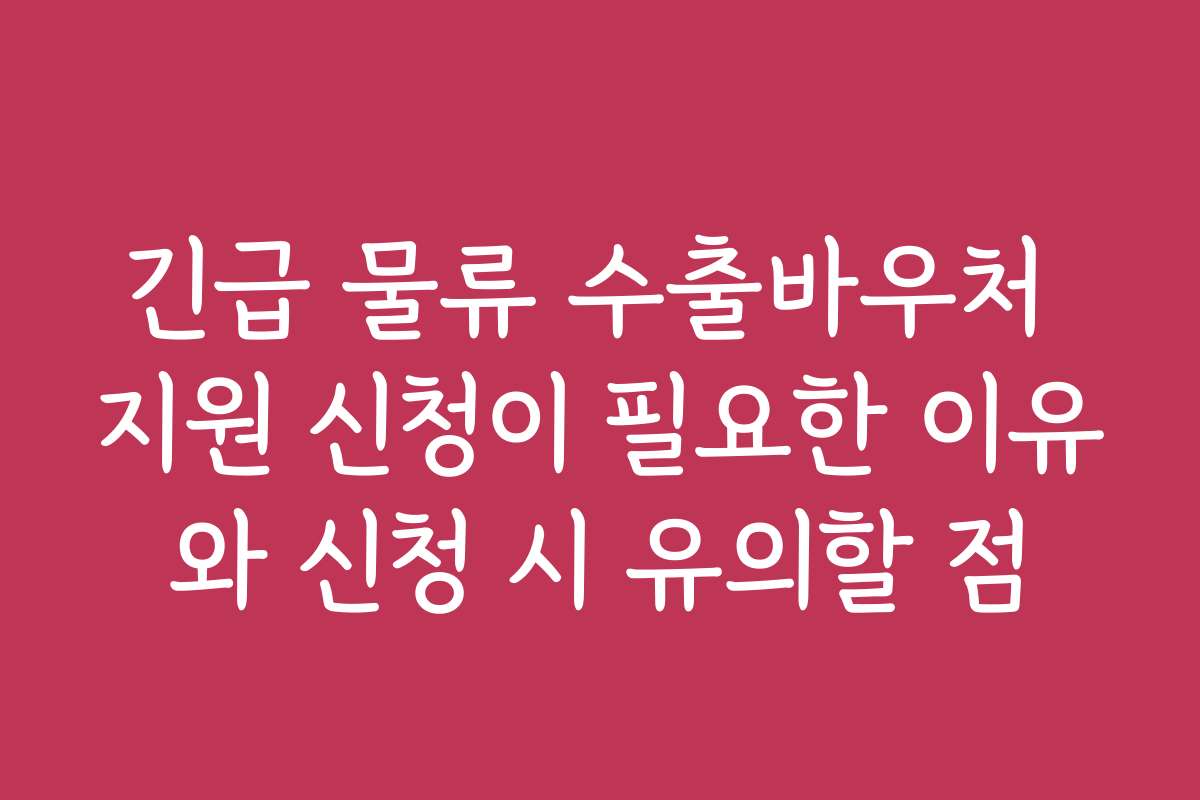 긴급 물류 수출바우처 지원 신청이 필요한 이유와 신청 시 유의할 점