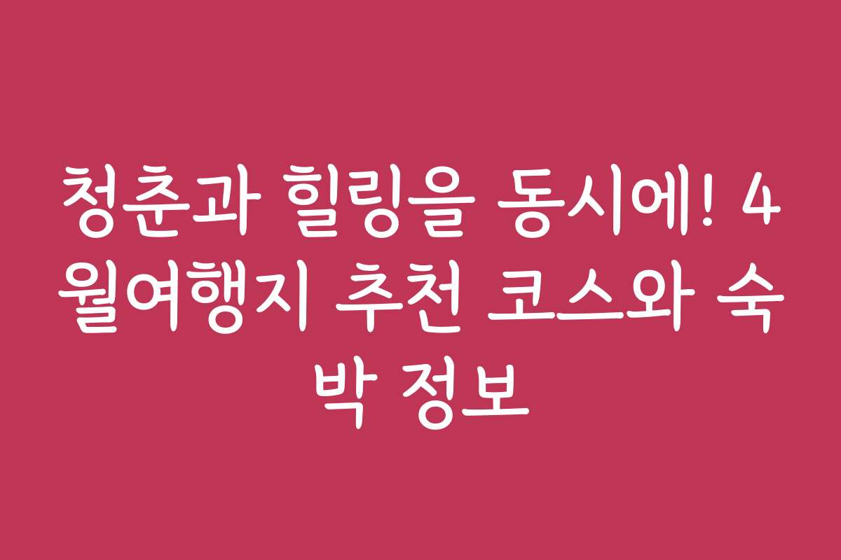 청춘과 힐링을 동시에! 4월여행지 추천 코스와 숙박 정보