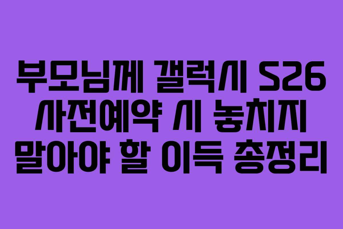 부모님께 갤럭시 S26 사전예약 시 놓치지 말아야 할 이득 총정리
