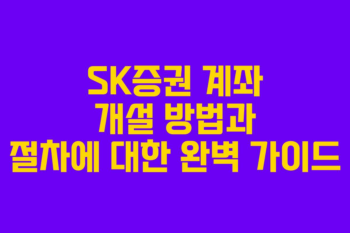 SK증권 계좌 개설 방법과 절차에 대한 완벽 가이드