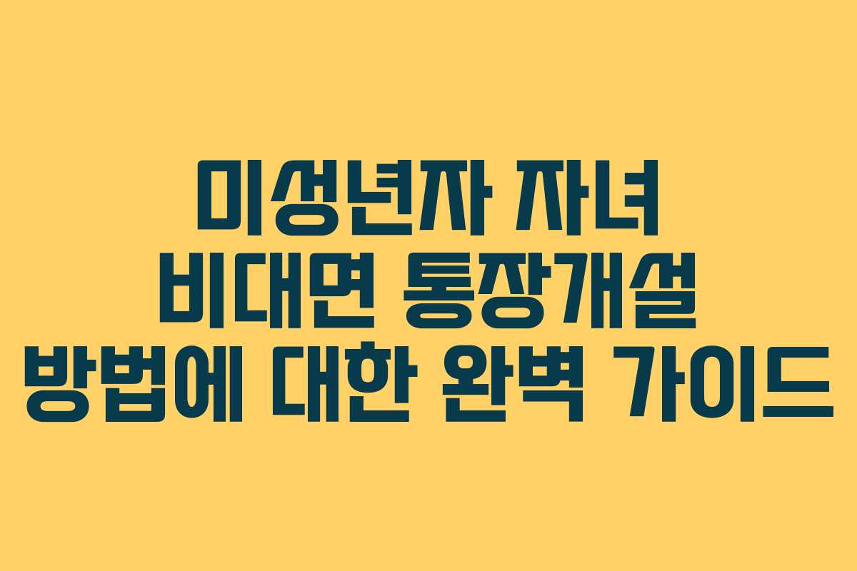 미성년자 자녀 비대면 통장개설 방법에 대한 완벽 가이드