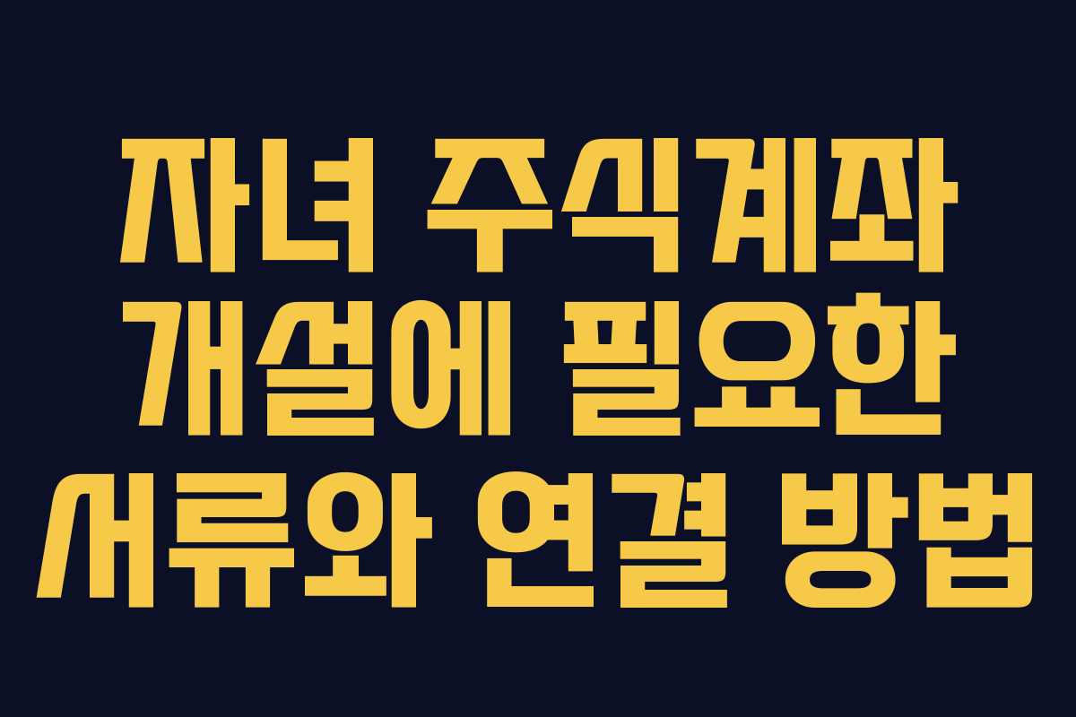 자녀 주식계좌 개설에 필요한 서류와 연결 방법