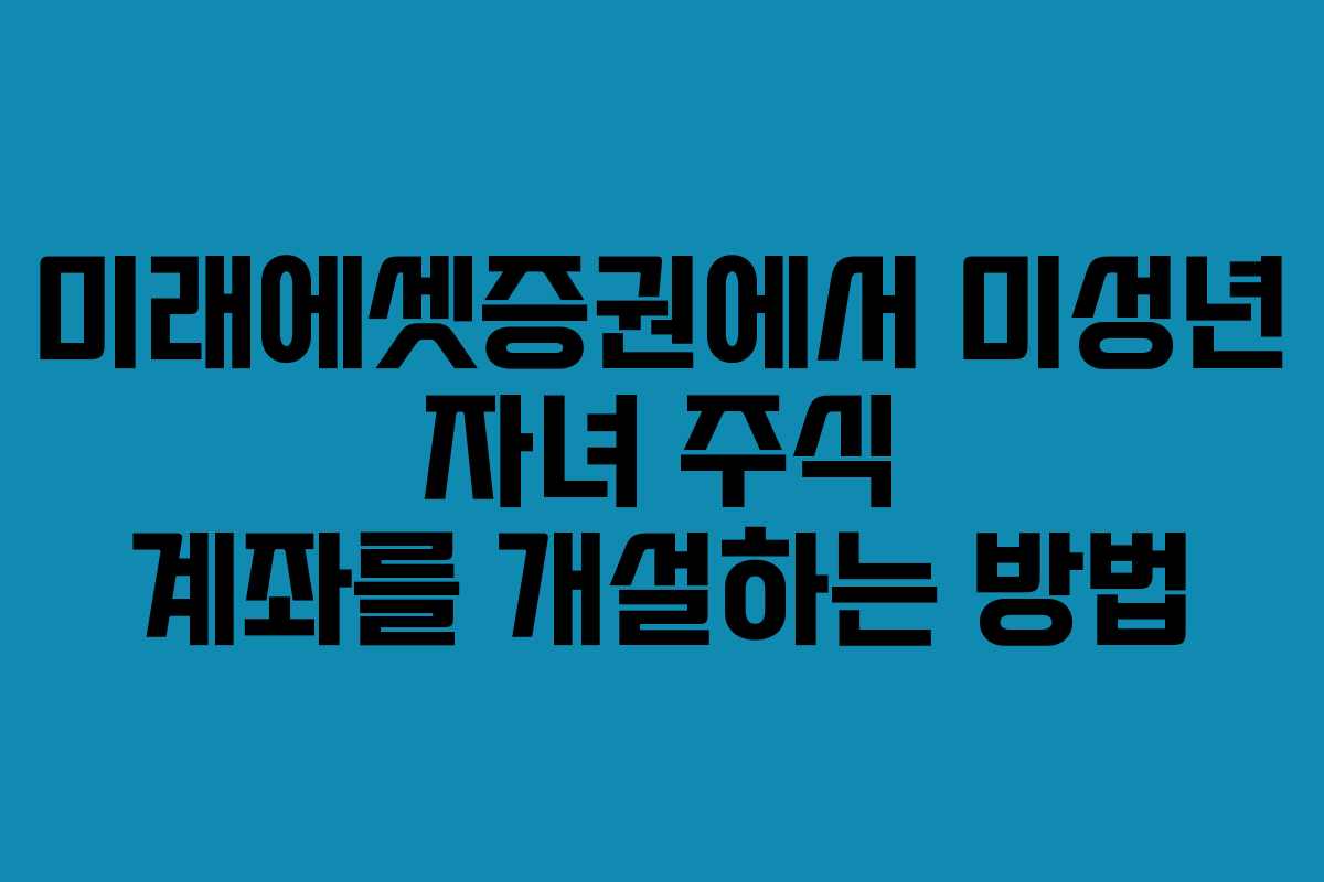 미래에셋증권에서 미성년 자녀 주식 계좌를 개설하는 방법
