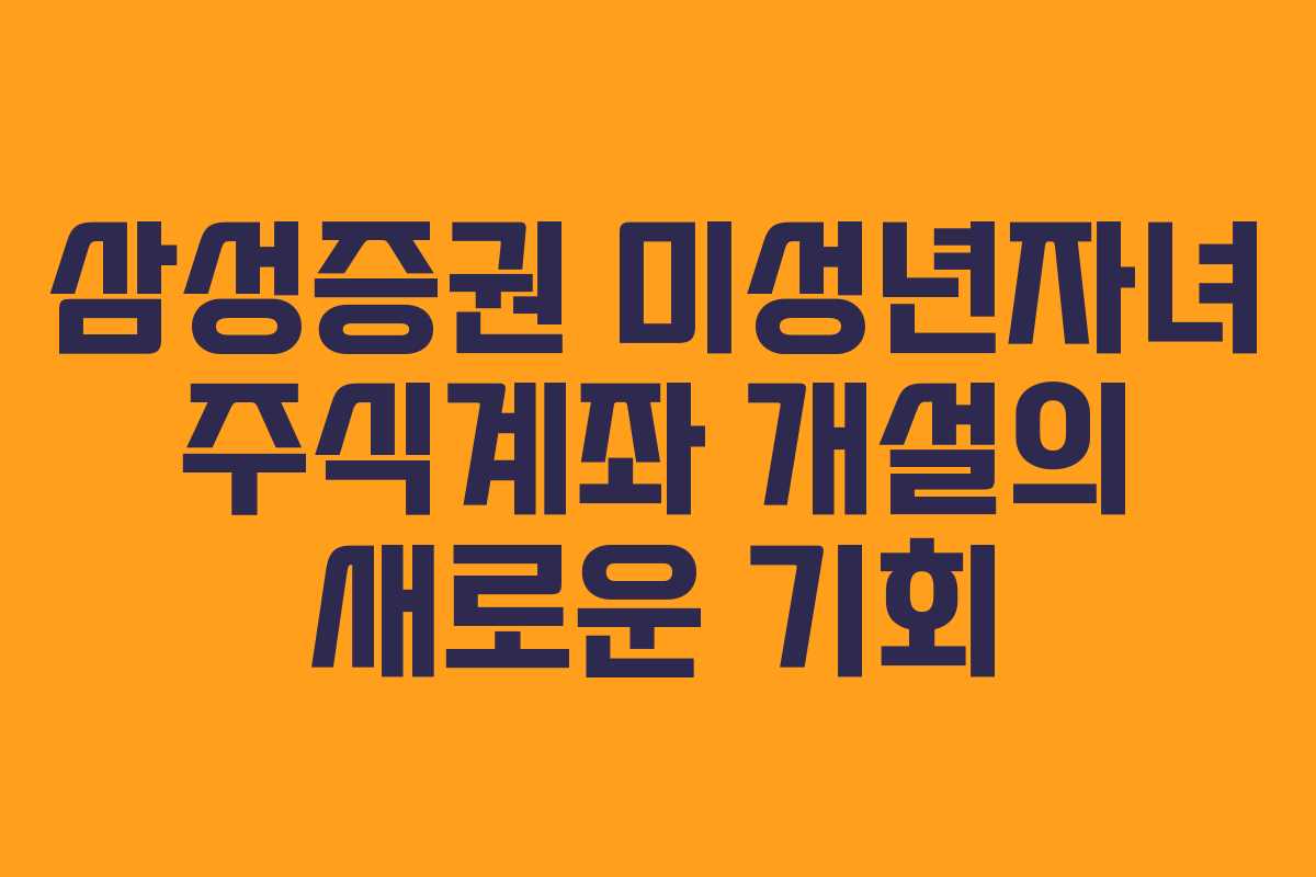 삼성증권 미성년자녀 주식계좌 개설의 새로운 기회
