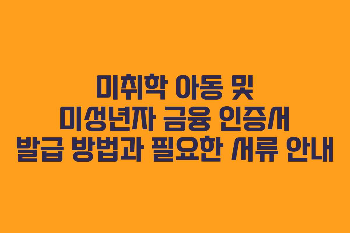 미취학 아동 및 미성년자 금융 인증서 발급 방법과 필요한 서류 안내