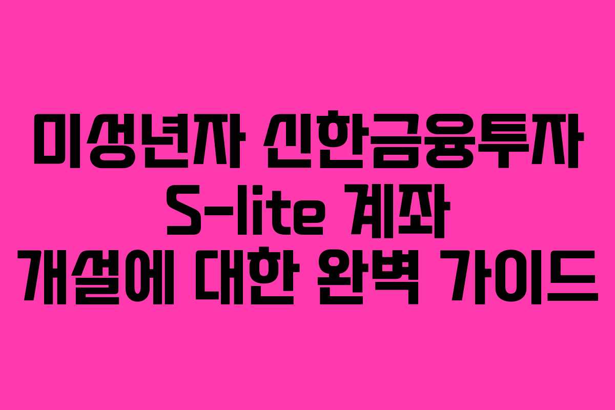 미성년자 신한금융투자 S-lite 계좌 개설에 대한 완벽 가이드