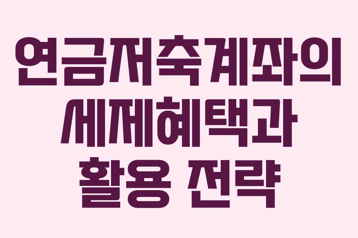 연금저축계좌의 세제혜택과 활용 전략