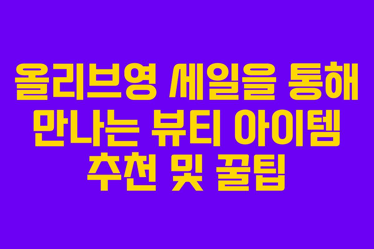 올리브영 세일을 통해 만나는 뷰티 아이템 추천 및 꿀팁