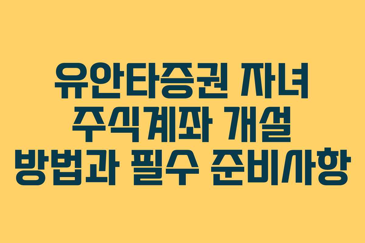 유안타증권 자녀 주식계좌 개설 방법과 필수 준비사항