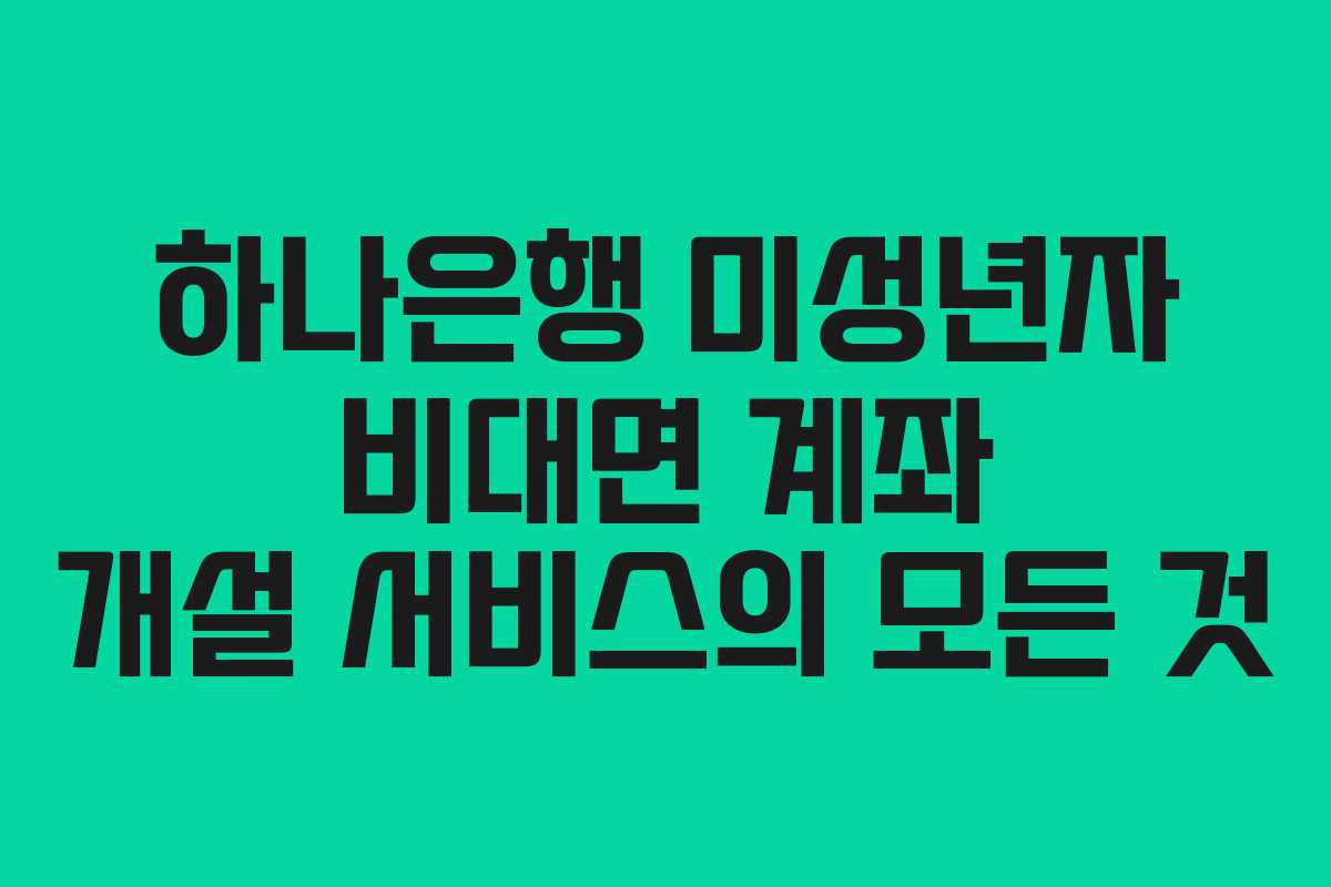 하나은행 미성년자 비대면 계좌 개설 서비스의 모든 것