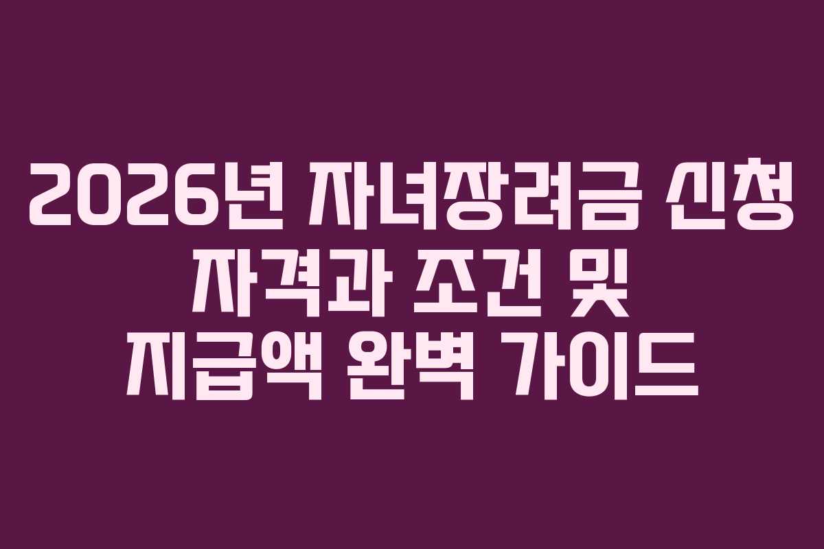 2026년 자녀장려금 신청 자격과 조건 및 지급액 완벽 가이드