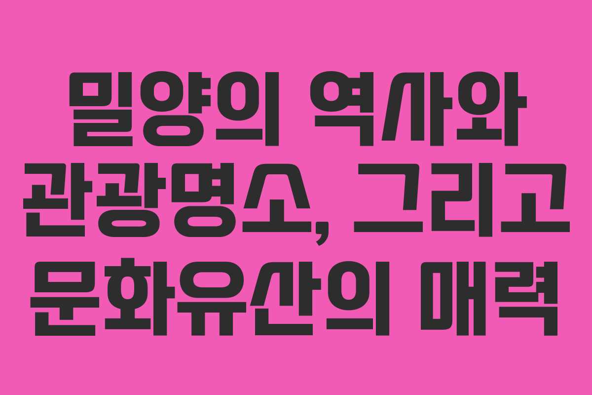 밀양의 역사와 관광명소, 그리고 문화유산의 매력