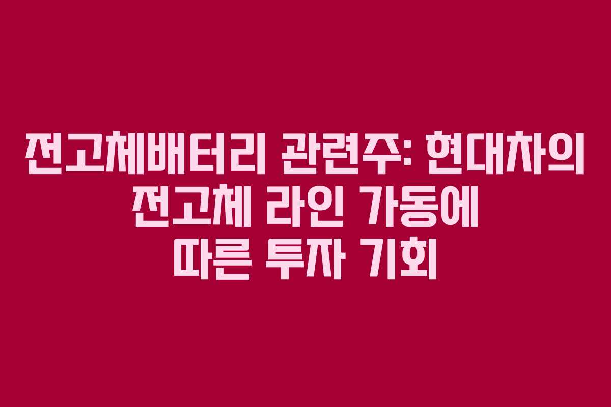 전고체배터리 관련주: 현대차의 전고체 라인 가동에 따른 투자 기회