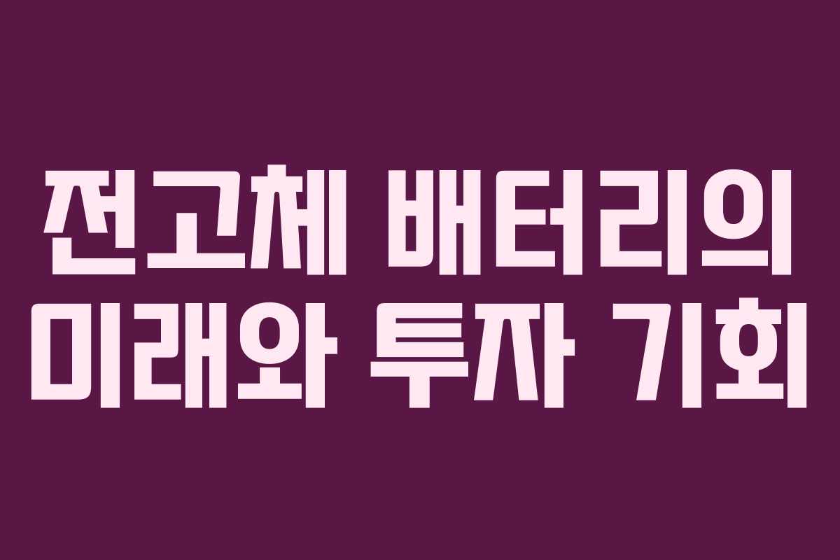 전고체 배터리의 미래와 투자 기회