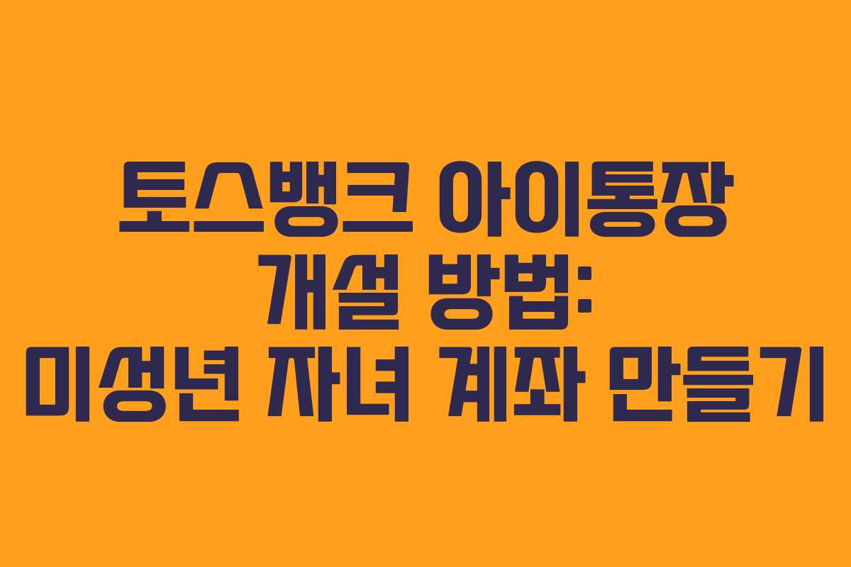 토스뱅크 아이통장 개설 방법: 미성년 자녀 계좌 만들기