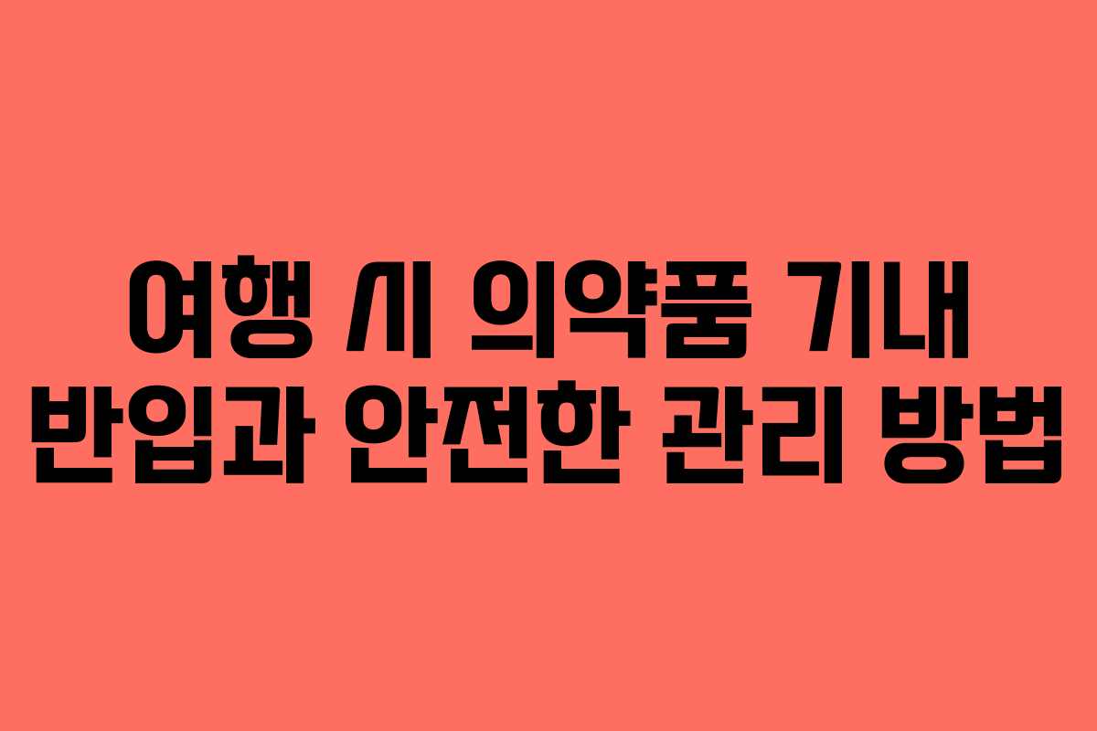 여행 시 의약품 기내 반입과 안전한 관리 방법